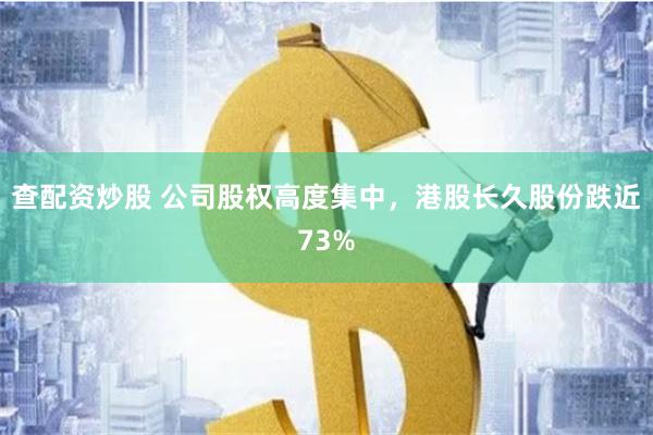 查配资炒股 公司股权高度集中，港股长久股份跌近73%