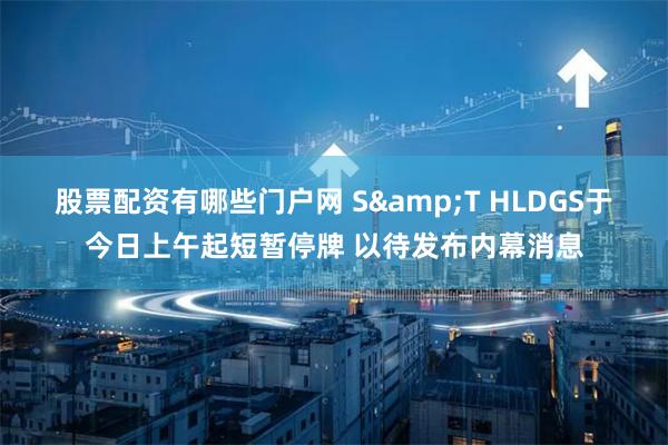 股票配资有哪些门户网 S&T HLDGS于今日上午起短暂停牌 以待发布内幕消息