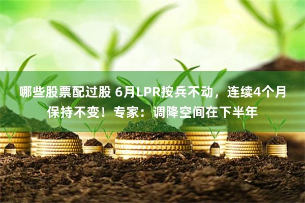 哪些股票配过股 6月LPR按兵不动，连续4个月保持不变！专家：调降空间在下半年