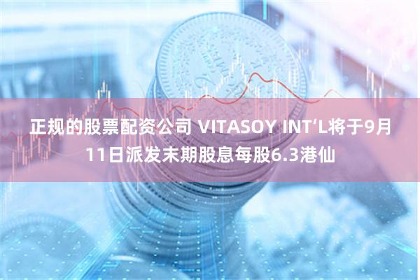 正规的股票配资公司 VITASOY INT‘L将于9月11日派发末期股息每股6.3港仙