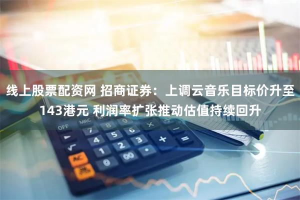 线上股票配资网 招商证券：上调云音乐目标价升至143港元 利润率扩张推动估值持续回升