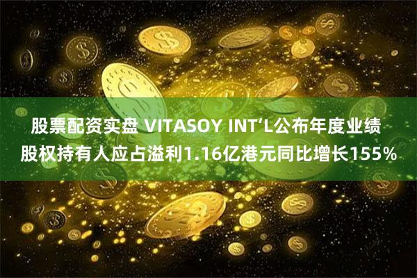 股票配资实盘 VITASOY INT‘L公布年度业绩 股权持有人应占溢利1.16亿港元同比增长155%