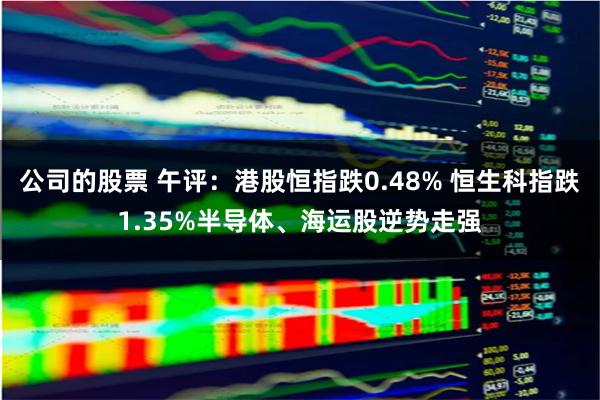 公司的股票 午评：港股恒指跌0.48% 恒生科指跌1.35%半导体、海运股逆势走强