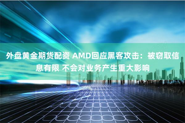 外盘黄金期货配资 AMD回应黑客攻击：被窃取信息有限 不会对业务产生重大影响