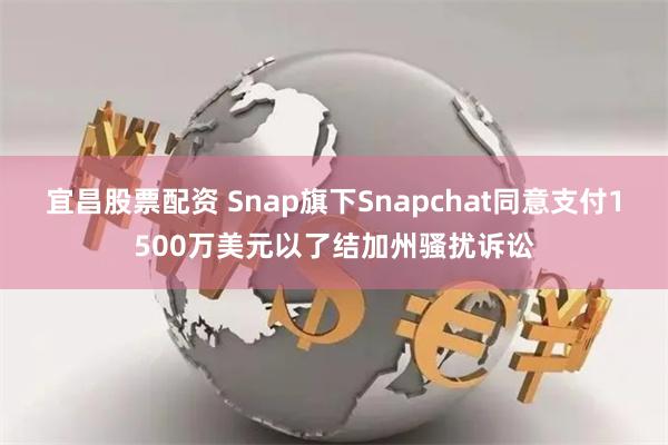 宜昌股票配资 Snap旗下Snapchat同意支付1500万美元以了结加州骚扰诉讼