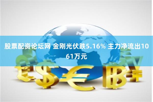 股票配资论坛网 金刚光伏跌5.16% 主力净流出1061万元