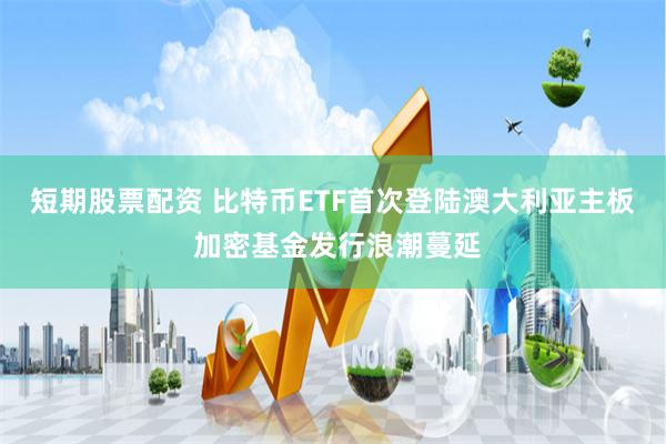 短期股票配资 比特币ETF首次登陆澳大利亚主板 加密基金发行浪潮蔓延