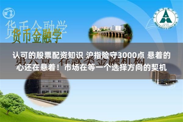 认可的股票配资知识 沪指险守3000点 悬着的心还在悬着！市场在等一个选择方向的契机