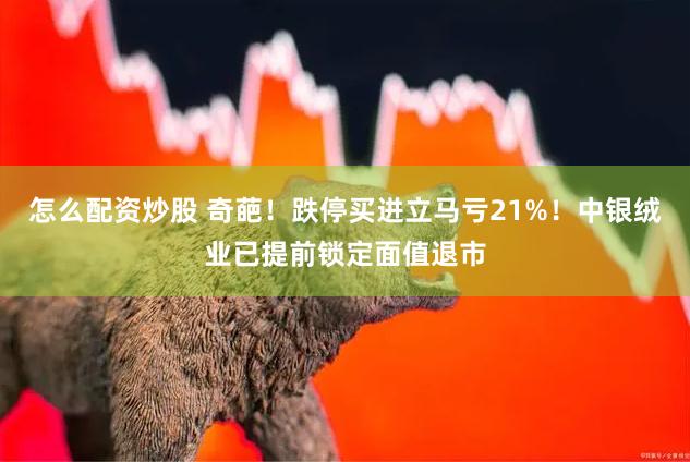 怎么配资炒股 奇葩！跌停买进立马亏21%！中银绒业已提前锁定面值退市