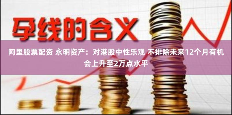 阿里股票配资 永明资产：对港股中性乐观 不排除未来12个月有机会上升至2万点水平