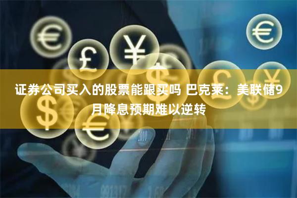 证券公司买入的股票能跟买吗 巴克莱：美联储9月降息预期难以逆转