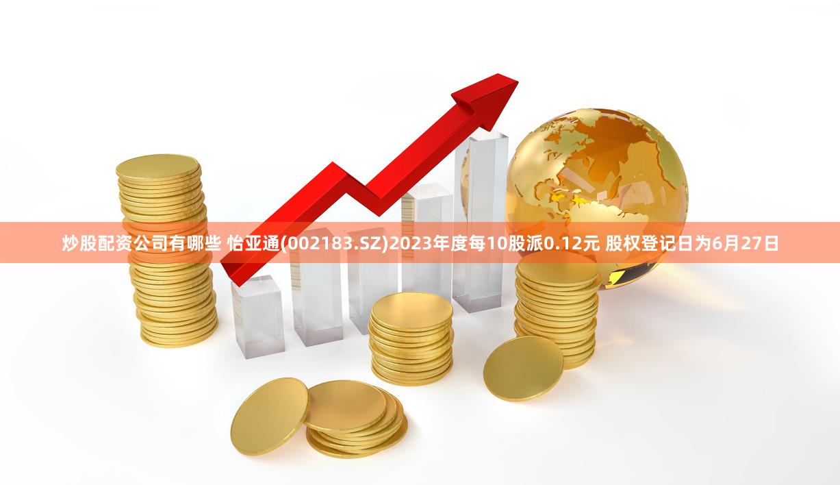 炒股配资公司有哪些 怡亚通(002183.SZ)2023年度每10股派0.12元 股权登记日为6月27日