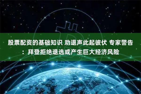 股票配资的基础知识 劝退声此起彼伏 专家警告：拜登拒绝退选或产生巨大经济风险