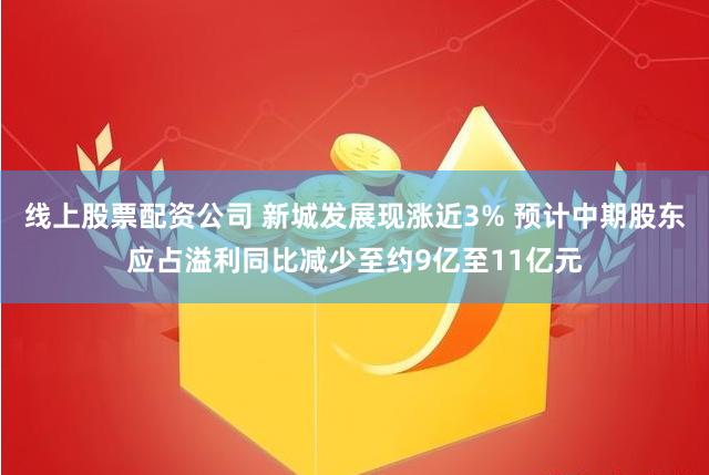 线上股票配资公司 新城发展现涨近3% 预计中期股东应占溢利同比减少至约9亿至11亿元