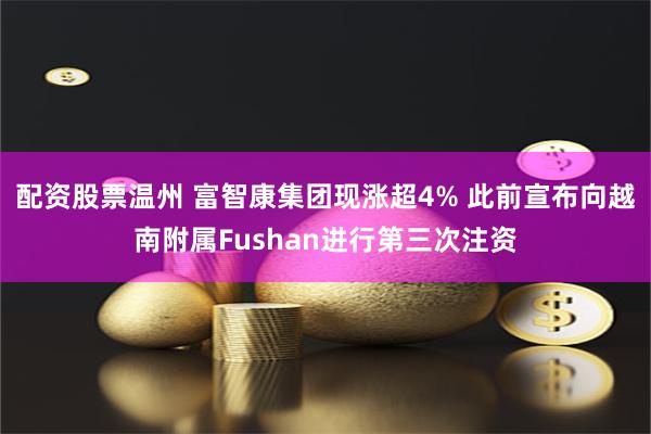 配资股票温州 富智康集团现涨超4% 此前宣布向越南附属Fushan进行第三次注资