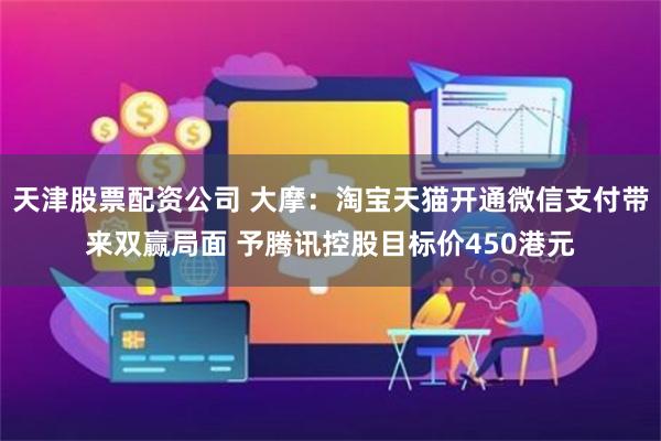 天津股票配资公司 大摩：淘宝天猫开通微信支付带来双赢局面 予腾讯控股目标价450港元