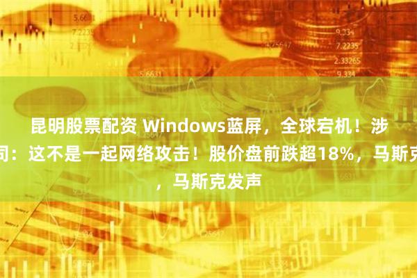 昆明股票配资 Windows蓝屏，全球宕机！涉事公司：这不是一起网络攻击！股价盘前跌超18%，马斯克发声