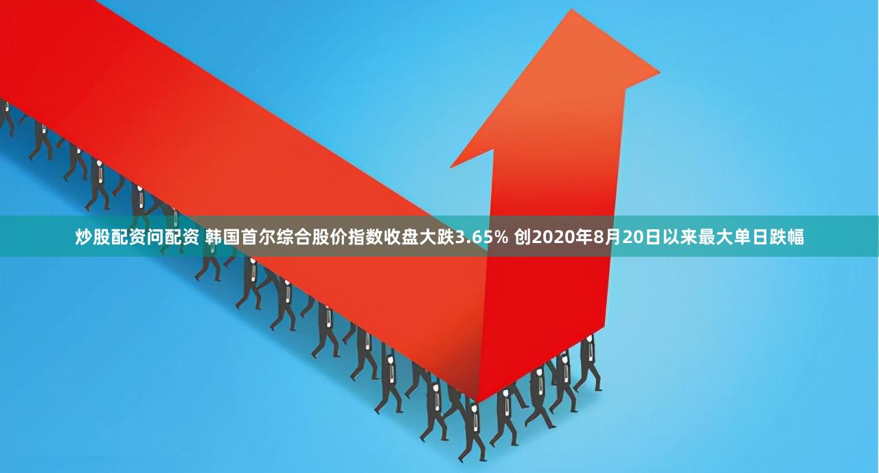 炒股配资问配资 韩国首尔综合股价指数收盘大跌3.65% 创2020年8月20日以来最大单日跌幅