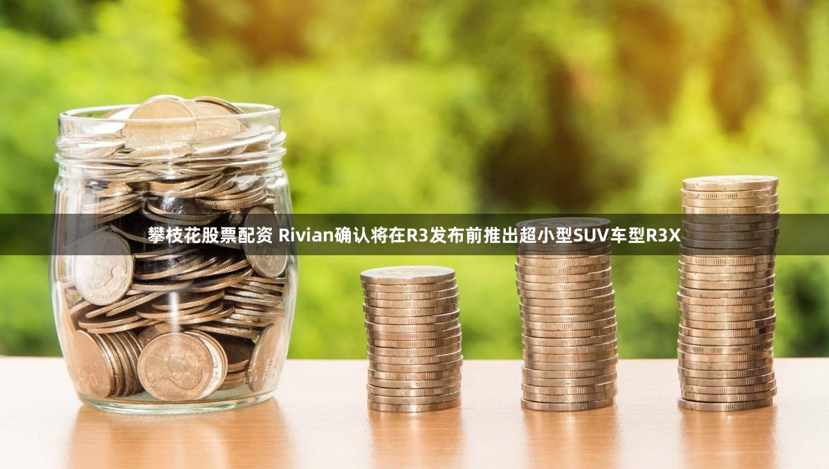 攀枝花股票配资 Rivian确认将在R3发布前推出超小型SUV车型R3X