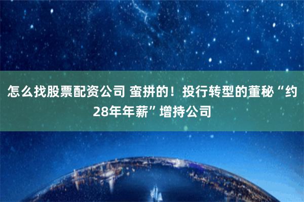 怎么找股票配资公司 蛮拼的！投行转型的董秘“约28年年薪”增持公司