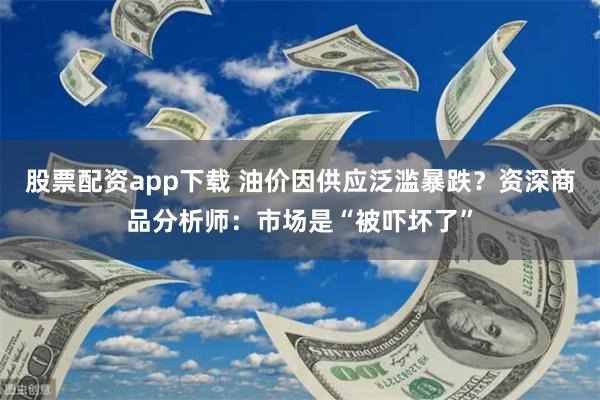 股票配资app下载 油价因供应泛滥暴跌？资深商品分析师：市场是“被吓坏了”