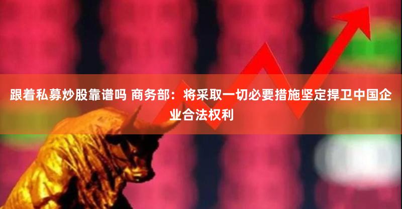 跟着私募炒股靠谱吗 商务部：将采取一切必要措施坚定捍卫中国企业合法权利