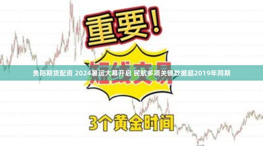 贵阳期货配资 2024暑运大幕开启 民航多项关键数据超2019年同期