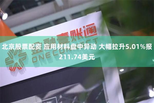 北京股票配资 应用材料盘中异动 大幅拉升5.01%报211.74美元