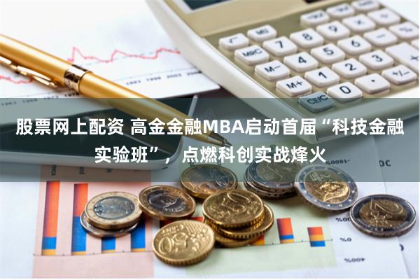 股票网上配资 高金金融MBA启动首届“科技金融实验班”，点燃科创实战烽火