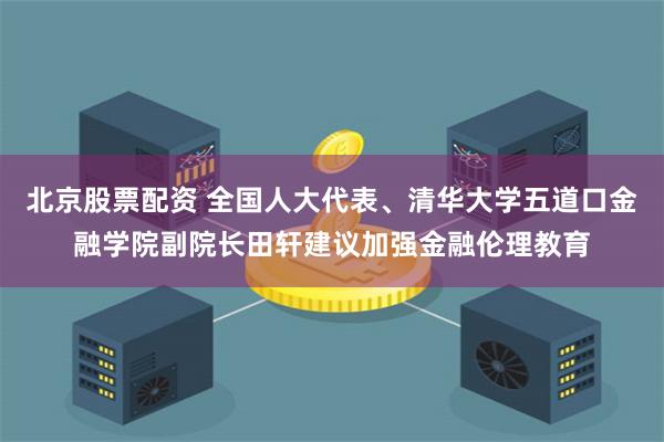 北京股票配资 全国人大代表、清华大学五道口金融学院副院长田轩建议加强金融伦理教育