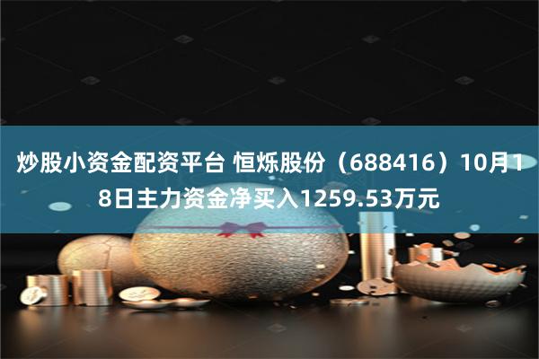 炒股小资金配资平台 恒烁股份（688416）10月18日主力资金净买入1259.53万元