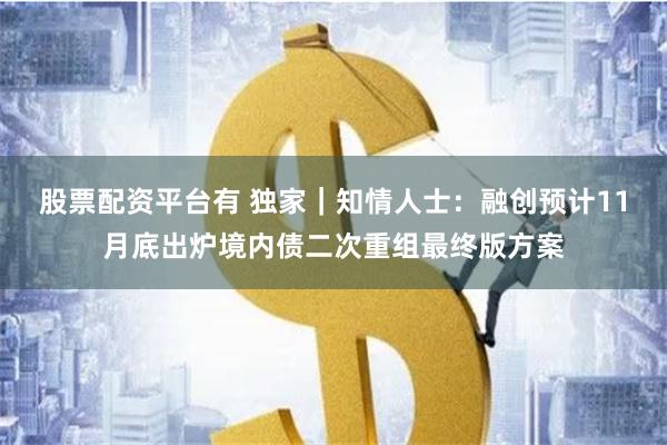 股票配资平台有 独家｜知情人士：融创预计11月底出炉境内债二次重组最终版方案