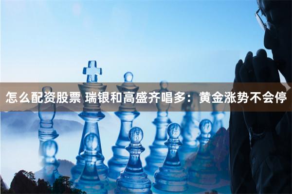 怎么配资股票 瑞银和高盛齐唱多：黄金涨势不会停