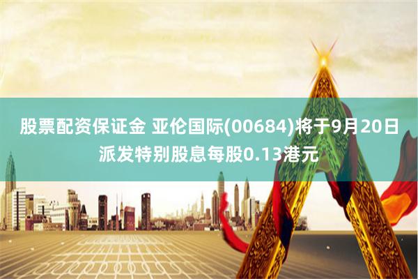 股票配资保证金 亚伦国际(00684)将于9月20日派发特别股息每股0.13港元