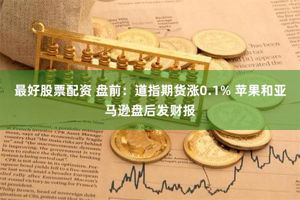 最好股票配资 盘前：道指期货涨0.1% 苹果和亚马逊盘后发财报