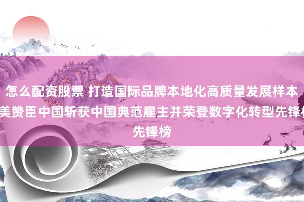 怎么配资股票 打造国际品牌本地化高质量发展样本  美赞臣中国斩获中国典范雇主并荣登数字化转型先锋榜