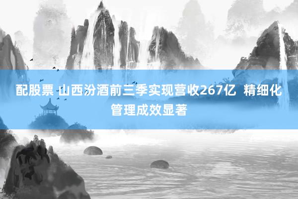 配股票 山西汾酒前三季实现营收267亿  精细化管理成效显著
