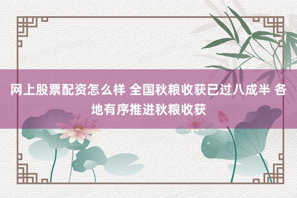 网上股票配资怎么样 全国秋粮收获已过八成半 各地有序推进秋粮收获