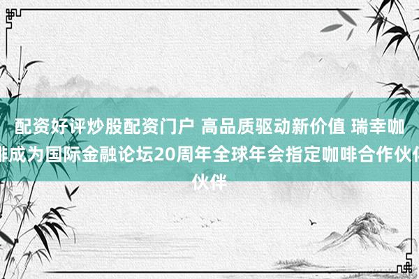 配资好评炒股配资门户 高品质驱动新价值 瑞幸咖啡成为国际金融论坛20周年全球年会指定咖啡合作伙伴