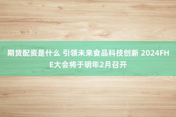 期货配资是什么 引领未来食品科技创新 2024FHE大会将于明年2月召开
