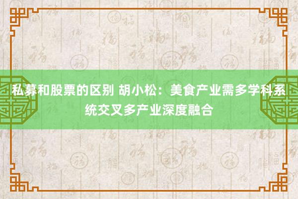 私募和股票的区别 胡小松：美食产业需多学科系统交叉多产业深度融合
