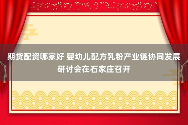 期货配资哪家好 婴幼儿配方乳粉产业链协同发展研讨会在石家庄召开