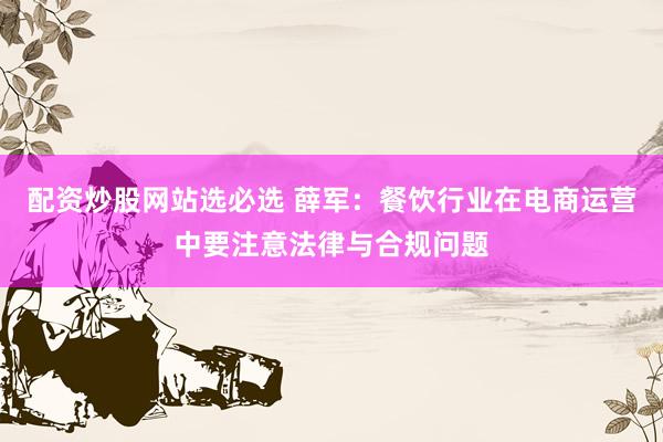 配资炒股网站选必选 薛军：餐饮行业在电商运营中要注意法律与合规问题
