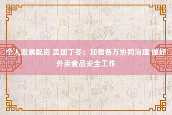 个人股票配资 美团丁冬：加强各方协同治理 做好外卖食品安全工作
