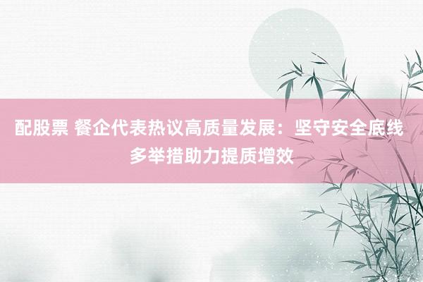 配股票 餐企代表热议高质量发展：坚守安全底线 多举措助力提质增效