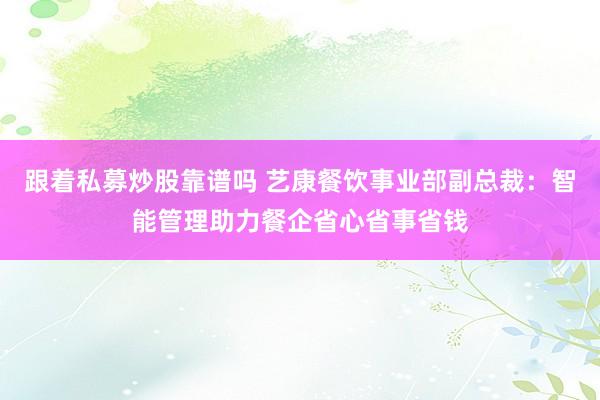 跟着私募炒股靠谱吗 艺康餐饮事业部副总裁：智能管理助力餐企省心省事省钱