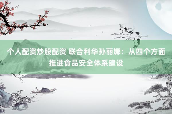 个人配资炒股配资 联合利华孙丽娜：从四个方面推进食品安全体系建设