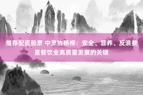 推荐配资股票 中烹协杨柳：安全、营养、反浪费是餐饮业高质量发展的关键