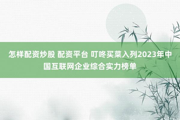 怎样配资炒股 配资平台 叮咚买菜入列2023年中国互联网企业综合实力榜单