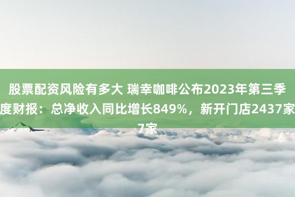 股票配资风险有多大 瑞幸咖啡公布2023年第三季度财报：总净收入同比增长849%，新开门店2437家